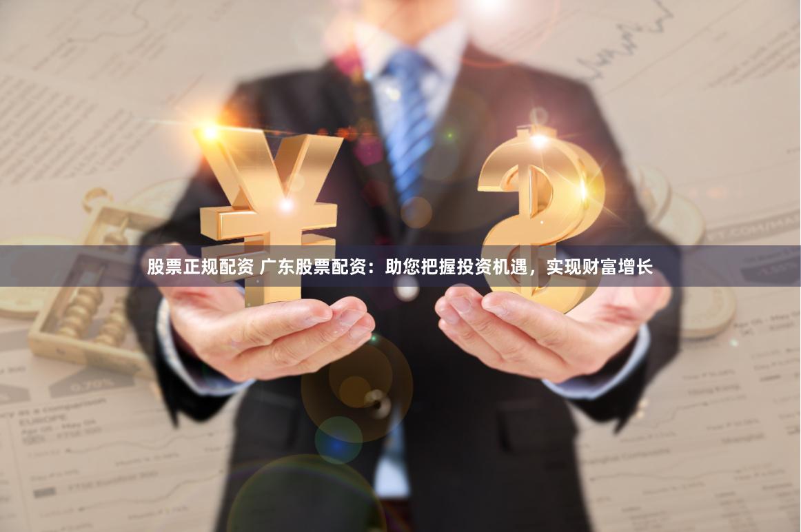股票正规配资 广东股票配资：助您把握投资机遇，实现财富增长