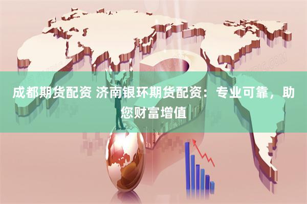 成都期货配资 济南银环期货配资：专业可靠，助您财富增值