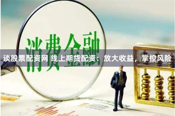 谈股票配资网 线上期货配资：放大收益，掌控风险