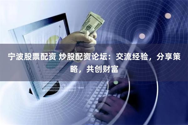 宁波股票配资 炒股配资论坛：交流经验，分享策略，共创财富