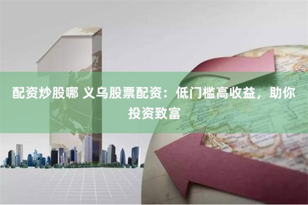 配资炒股哪 义乌股票配资：低门槛高收益，助你投资致富