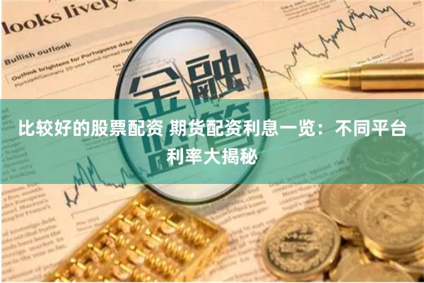 比较好的股票配资 期货配资利息一览：不同平台利率大揭秘