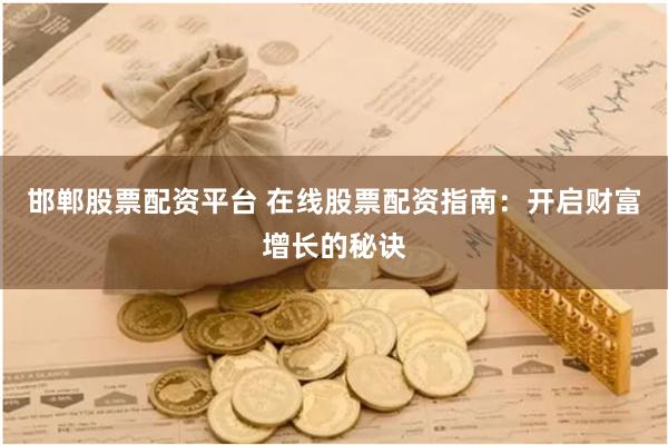 邯郸股票配资平台 在线股票配资指南：开启财富增长的秘诀