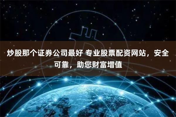 炒股那个证券公司最好 专业股票配资网站，安全可靠，助您财富增值