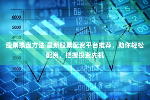 股票操盘方法 最新股票配资平台推荐，助你轻松配资，把握投资先机