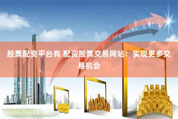 股票配资平台有 配资股票交易网站：实现更多交易机会
