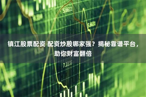 镇江股票配资 配资炒股哪家强？揭秘靠谱平台，助你财富翻倍