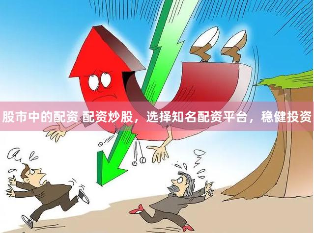 股市中的配资 配资炒股，选择知名配资平台，稳健投资