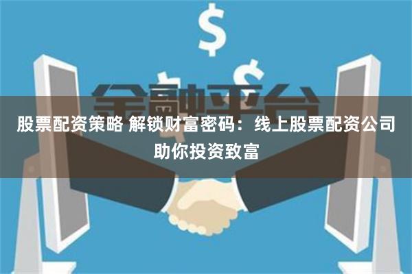 股票配资策略 解锁财富密码：线上股票配资公司助你投资致富
