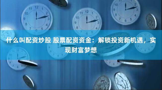 什么叫配资炒股 股票配资资金：解锁投资新机遇，实现财富梦想