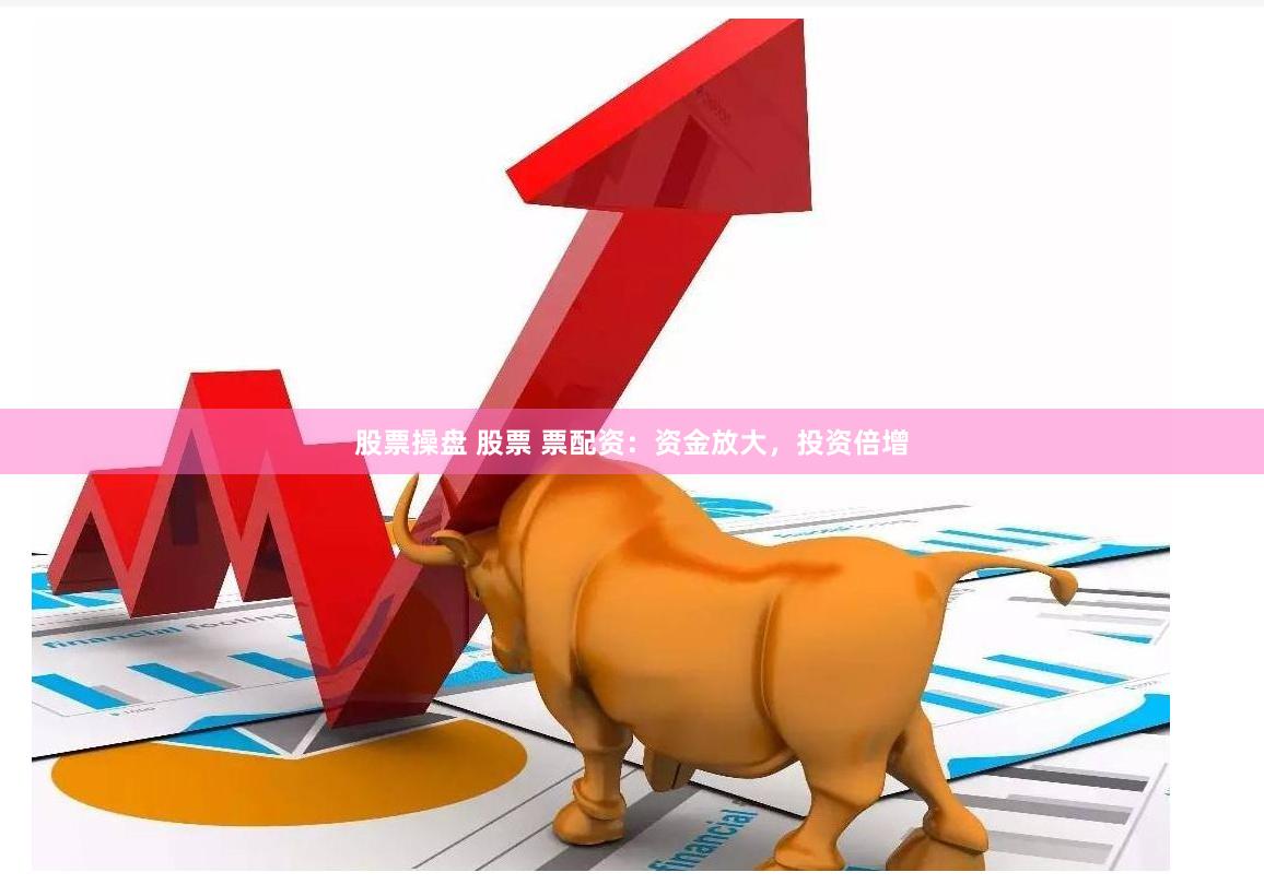 股票操盘 股票 票配资：资金放大，投资倍增