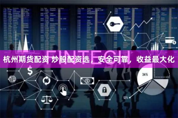 杭州期货配资 炒股配资选，安全可靠，收益最大化