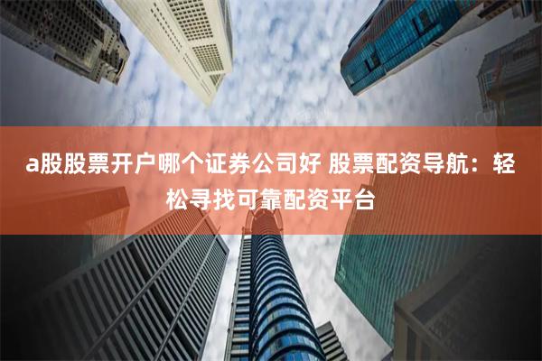 a股股票开户哪个证券公司好 股票配资导航：轻松寻找可靠配资平台