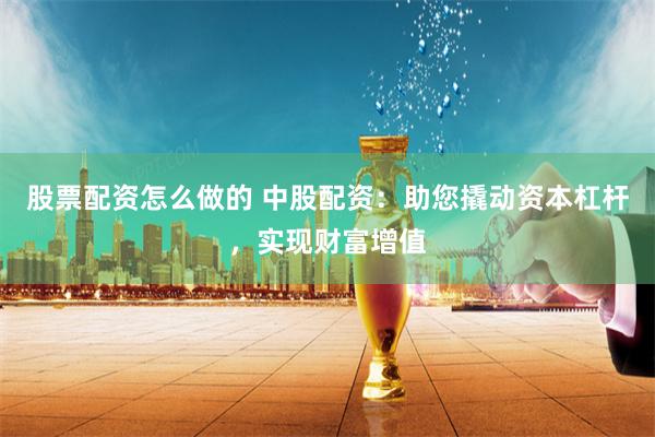 股票配资怎么做的 中股配资：助您撬动资本杠杆，实现财富增值